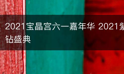 2021宝晶宫六一嘉年华 2021紫钻盛典