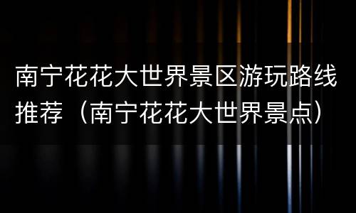 南宁花花大世界景区游玩路线推荐（南宁花花大世界景点）