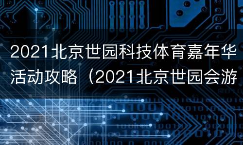 2021北京世园科技体育嘉年华活动攻略（2021北京世园会游玩攻略）