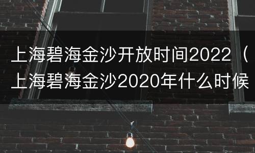 上海碧海金沙开放时间2022（上海碧海金沙2020年什么时候开）