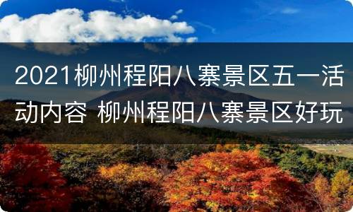 2021柳州程阳八寨景区五一活动内容 柳州程阳八寨景区好玩吗