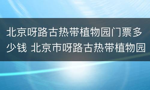 北京呀路古热带植物园门票多少钱 北京市呀路古热带植物园门票多少钱