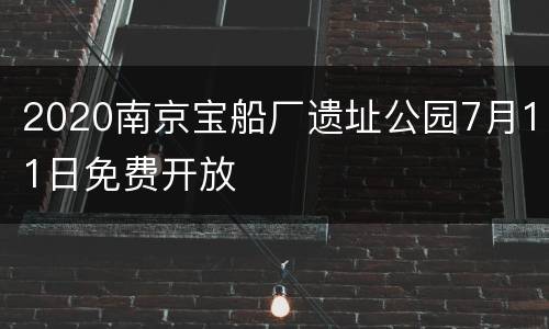 2020南京宝船厂遗址公园7月11日免费开放