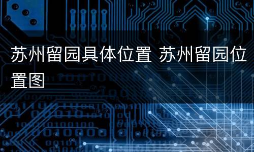 苏州留园具体位置 苏州留园位置图