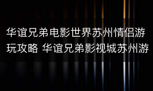 华谊兄弟电影世界苏州情侣游玩攻略 华谊兄弟影视城苏州游玩