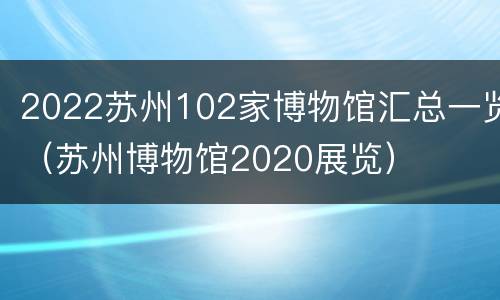 2022苏州102家博物馆汇总一览（苏州博物馆2020展览）