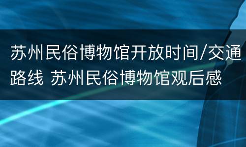 苏州民俗博物馆开放时间/交通路线 苏州民俗博物馆观后感