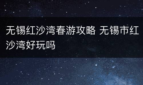 无锡红沙湾春游攻略 无锡市红沙湾好玩吗