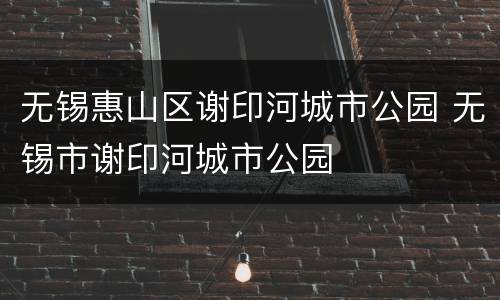 无锡惠山区谢印河城市公园 无锡市谢印河城市公园
