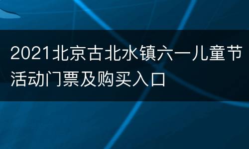 2021北京古北水镇六一儿童节活动门票及购买入口