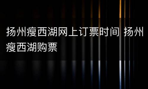 扬州瘦西湖网上订票时间 扬州瘦西湖购票