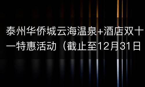 泰州华侨城云海温泉+酒店双十一特惠活动（截止至12月31日）