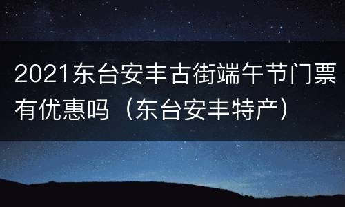 2021东台安丰古街端午节门票有优惠吗（东台安丰特产）