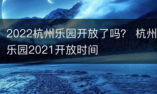 2022杭州乐园开放了吗？ 杭州乐园2021开放时间