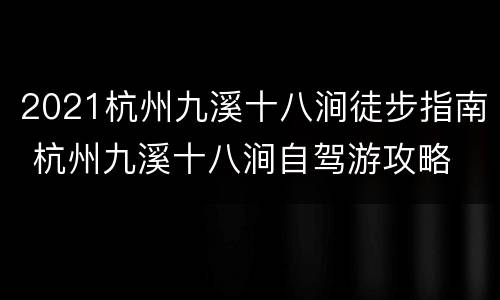 2021杭州九溪十八涧徒步指南 杭州九溪十八涧自驾游攻略