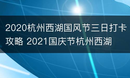 2020杭州西湖国风节三日打卡攻略 2021国庆节杭州西湖