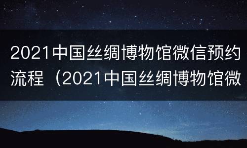 2021中国丝绸博物馆微信预约流程（2021中国丝绸博物馆微信预约流程图）