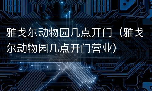 雅戈尔动物园几点开门（雅戈尔动物园几点开门营业）