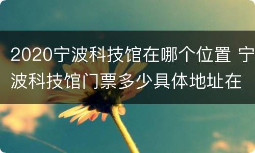 2020宁波科技馆在哪个位置 宁波科技馆门票多少具体地址在哪里?