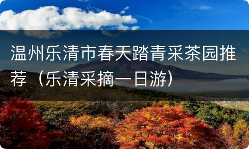 温州乐清市春天踏青采茶园推荐（乐清采摘一日游）