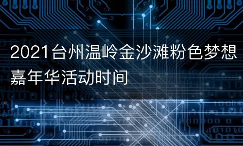 2021台州温岭金沙滩粉色梦想嘉年华活动时间