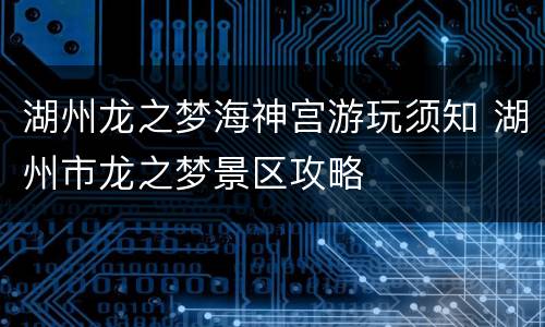 湖州龙之梦海神宫游玩须知 湖州市龙之梦景区攻略