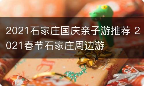 2021石家庄国庆亲子游推荐 2021春节石家庄周边游
