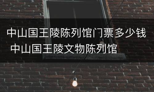 中山国王陵陈列馆门票多少钱 中山国王陵文物陈列馆