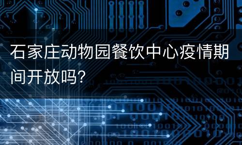 石家庄动物园餐饮中心疫情期间开放吗？