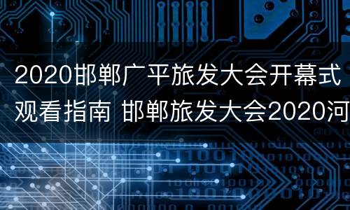 2020邯郸广平旅发大会开幕式观看指南 邯郸旅发大会2020河北