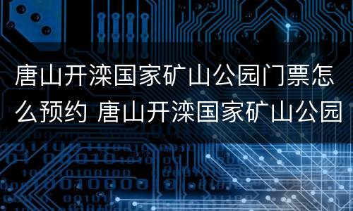 唐山开滦国家矿山公园门票怎么预约 唐山开滦国家矿山公园门票怎么预约的