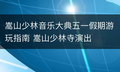 嵩山少林音乐大典五一假期游玩指南 嵩山少林寺演出