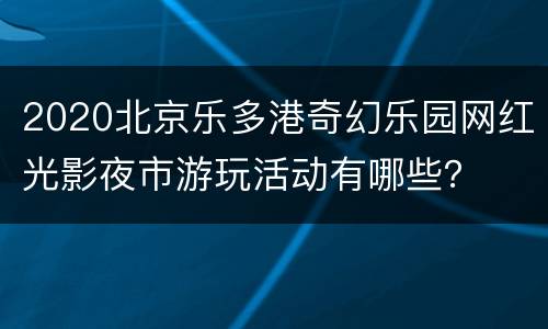 2020北京乐多港奇幻乐园网红光影夜市游玩活动有哪些？