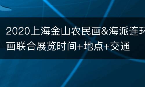 2020上海金山农民画&海派连环画联合展览时间+地点+交通