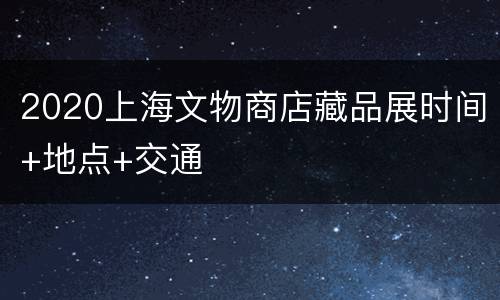 2020上海文物商店藏品展时间+地点+交通