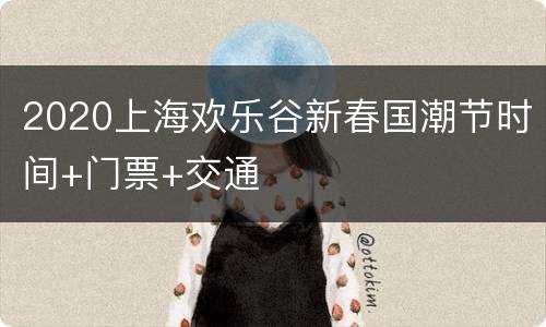 2020上海欢乐谷新春国潮节时间+门票+交通