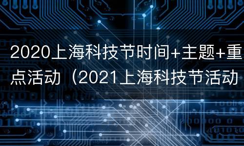 2020上海科技节时间+主题+重点活动（2021上海科技节活动）