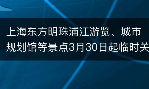 上海东方明珠浦江游览、城市规划馆等景点3月30日起临时关闭
