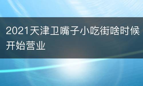 2021天津卫嘴子小吃街啥时候开始营业