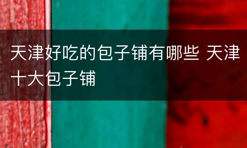 天津好吃的包子铺有哪些 天津十大包子铺