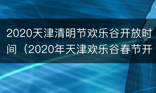 2020天津清明节欢乐谷开放时间（2020年天津欢乐谷春节开放吗）