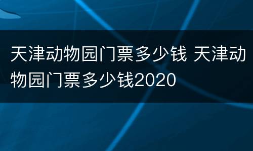 天津动物园门票多少钱 天津动物园门票多少钱2020