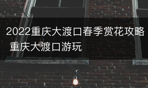 2022重庆大渡口春季赏花攻略 重庆大渡口游玩