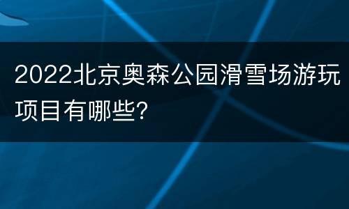2022北京奥森公园滑雪场游玩项目有哪些？