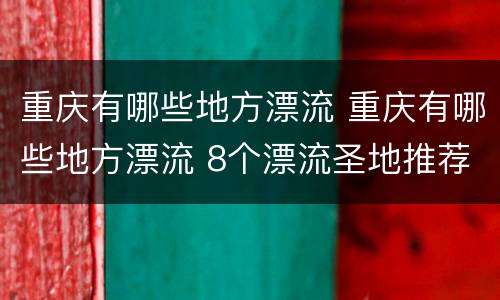 重庆有哪些地方漂流 重庆有哪些地方漂流 8个漂流圣地推荐