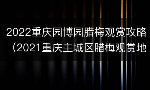 2022重庆园博园腊梅观赏攻略（2021重庆主城区腊梅观赏地方）