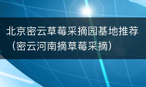 北京密云草莓采摘园基地推荐（密云河南摘草莓采摘）