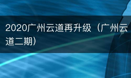 2020广州云道再升级（广州云道二期）