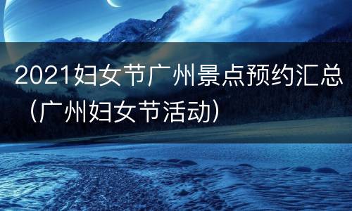 2021妇女节广州景点预约汇总（广州妇女节活动）