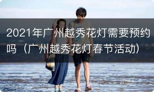 2021年广州越秀花灯需要预约吗（广州越秀花灯春节活动）